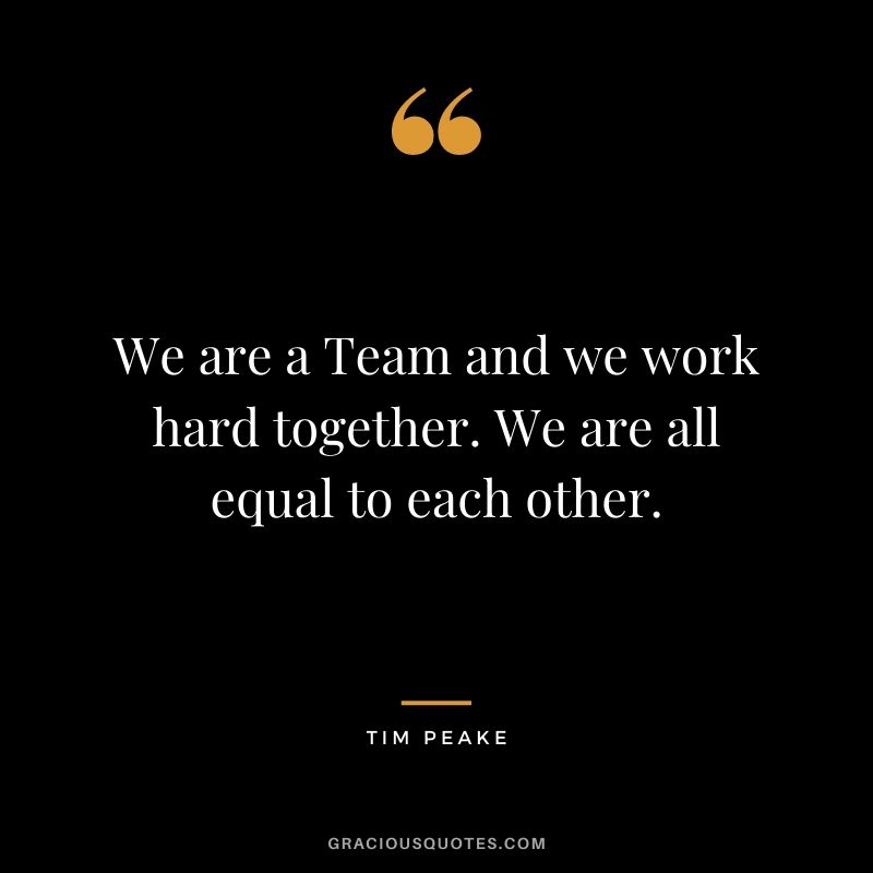 We are a Team and we work hard together. We are all equal to each other.