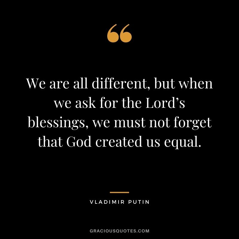 We are all different, but when we ask for the Lord’s blessings, we must not forget that God created us equal. - Vladimir Putin