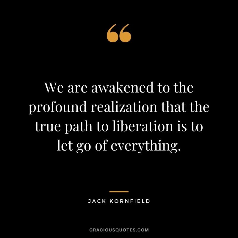We are awakened to the profound realization that the true path to liberation is to let go of everything. - Jack Kornfield