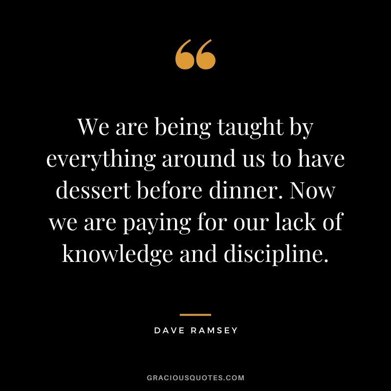 We are being taught by everything around us to have dessert before dinner. Now we are paying for our lack of knowledge and discipline.