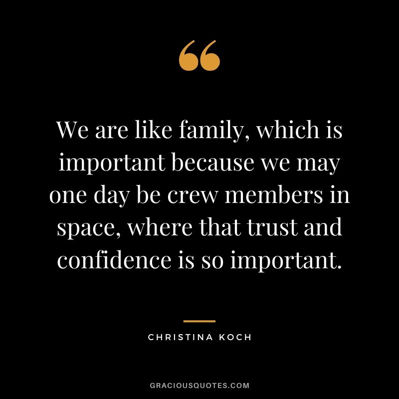 We are like family, which is important because we may one day be crew members in space, where that trust and confidence is so important.