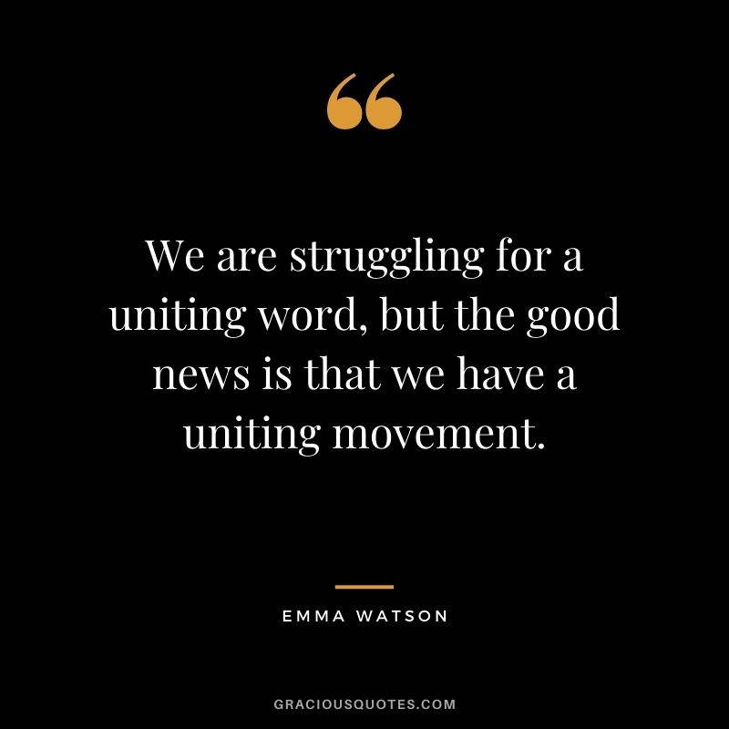 We are struggling for a uniting word, but the good news is that we have a uniting movement. - Emma Watson