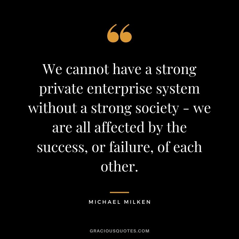We cannot have a strong private enterprise system without a strong society - we are all affected by the success, or failure, of each other.