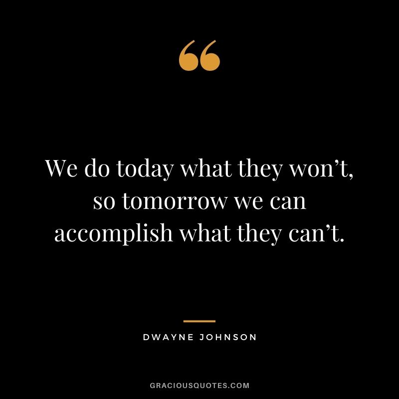 We do today what they won’t, so tomorrow we can accomplish what they can’t. - Dwayne Johnson