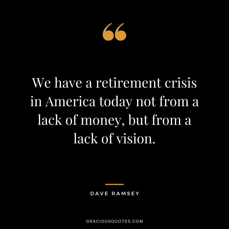 We have a retirement crisis in America today not from a lack of money, but from a lack of vision.