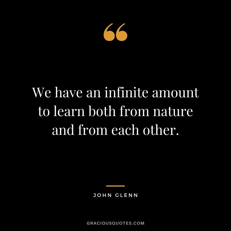 We have an infinite amount to learn both from nature and from each other.