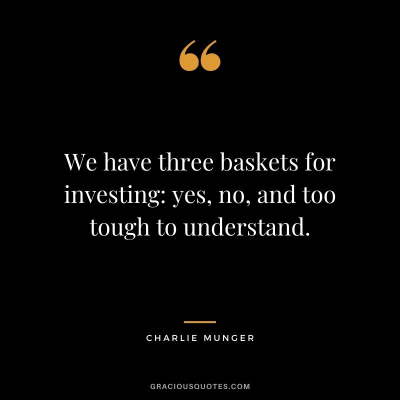 We have three baskets for investing: yes, no, and too tough to understand.