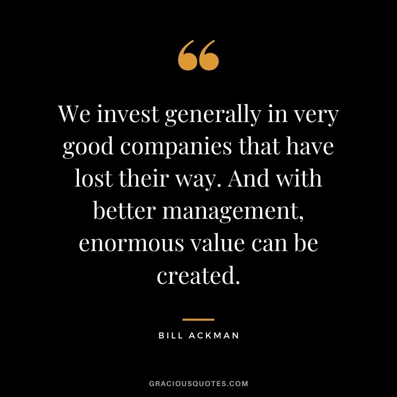We invest generally in very good companies that have lost their way. And with better management, enormous value can be created.