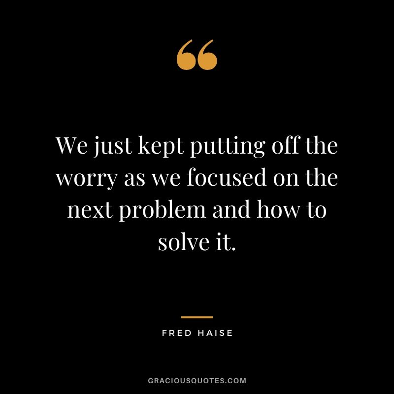We just kept putting off the worry as we focused on the next problem and how to solve it. - Fred Haise