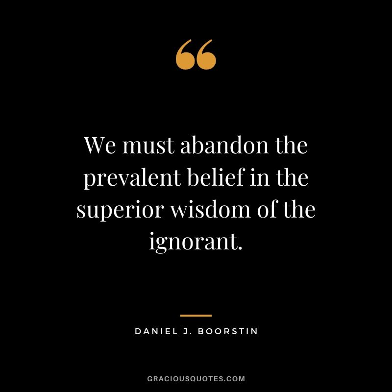 We must abandon the prevalent belief in the superior wisdom of the ignorant.