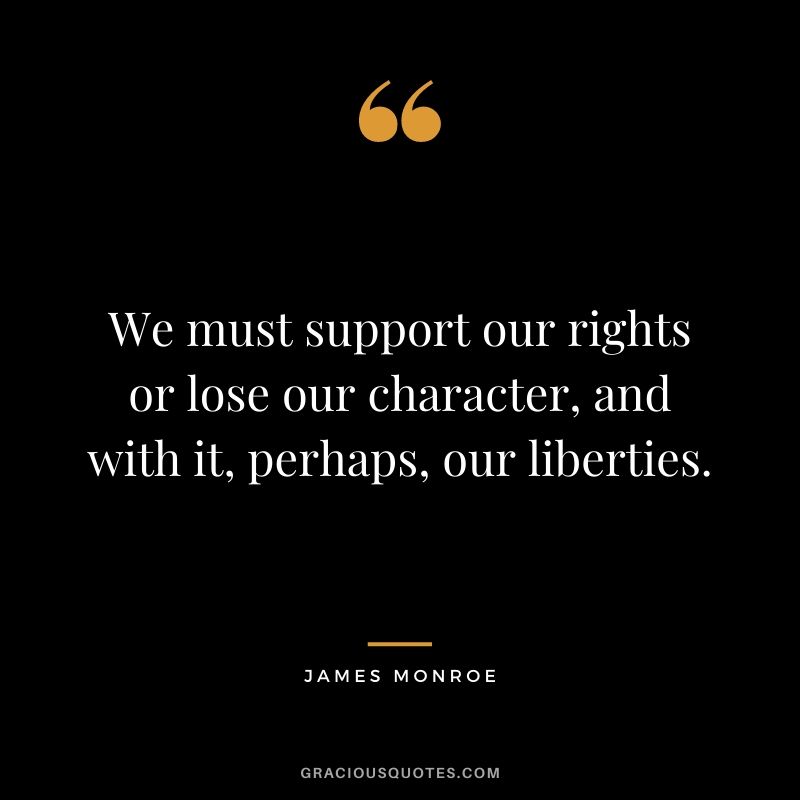 We must support our rights or lose our character, and with it, perhaps, our liberties.