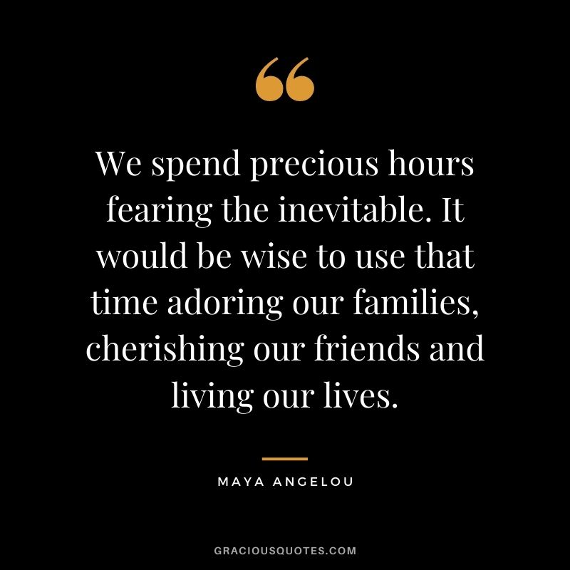 We spend precious hours fearing the inevitable. It would be wise to use that time adoring our families, cherishing our friends and living our lives. - Maya Angelou