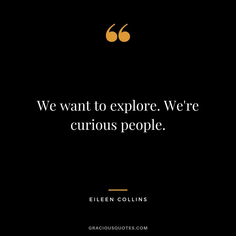 We want to explore. We're curious people.