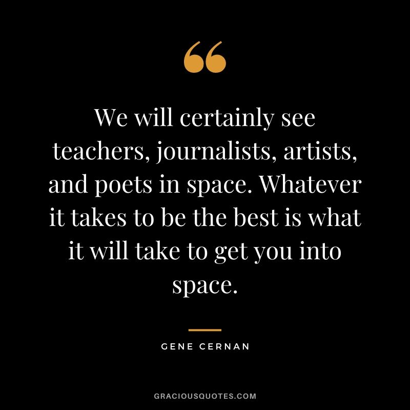 We will certainly see teachers, journalists, artists, and poets in space. Whatever it takes to be the best is what it will take to get you into space.