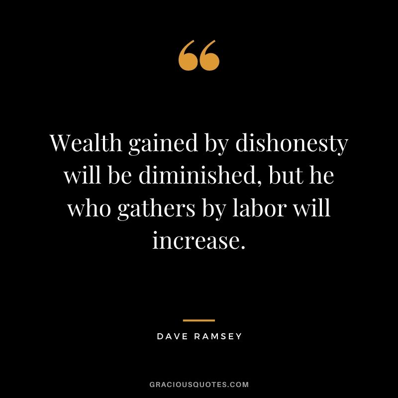 Wealth gained by dishonesty will be diminished, but he who gathers by labor will increase.