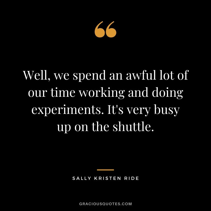 Well, we spend an awful lot of our time working and doing experiments. It's very busy up on the shuttle.