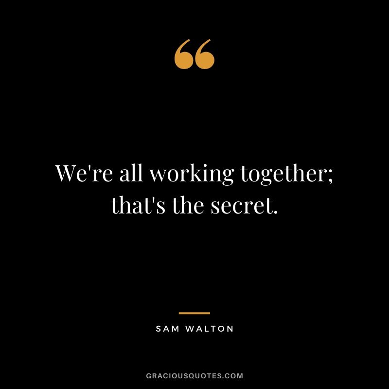 We're all working together; that's the secret.