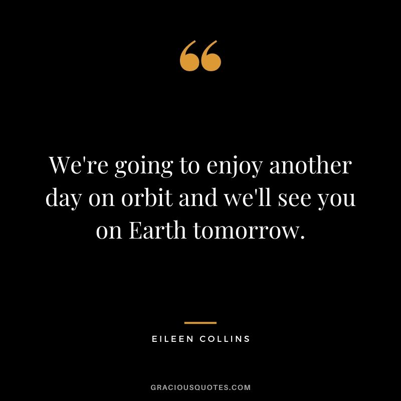 We're going to enjoy another day on orbit and we'll see you on Earth tomorrow.