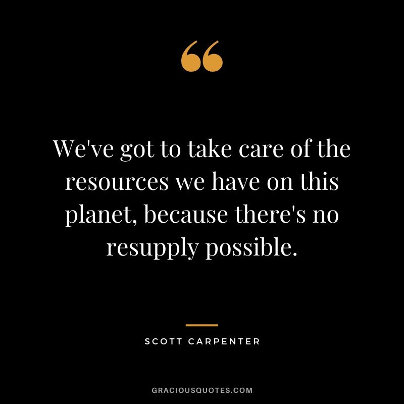 We've got to take care of the resources we have on this planet, because there's no resupply possible.