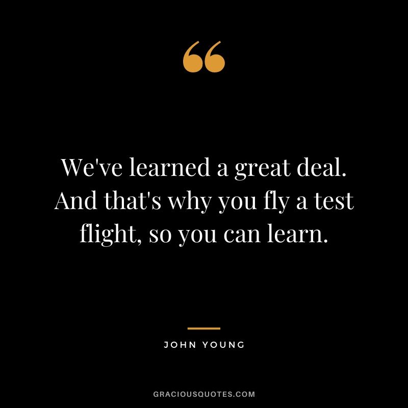 We've learned a great deal. And that's why you fly a test flight, so you can learn.