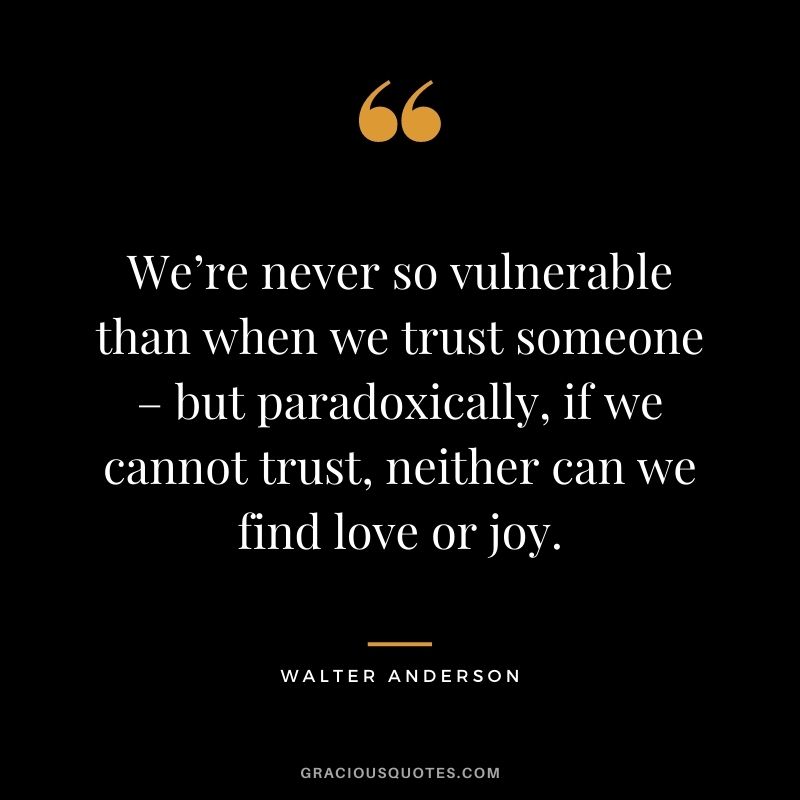 We’re never so vulnerable than when we trust someone – but paradoxically, if we cannot trust, neither can we find love or joy. - Walter Anderson