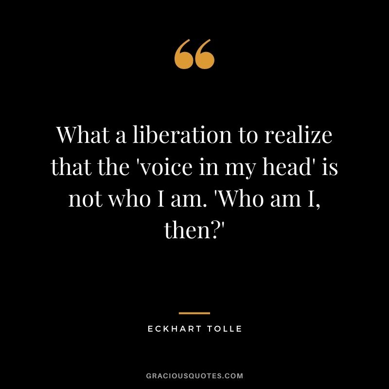 What a liberation to realize that the 'voice in my head' is not who I am. 'Who am I, then'