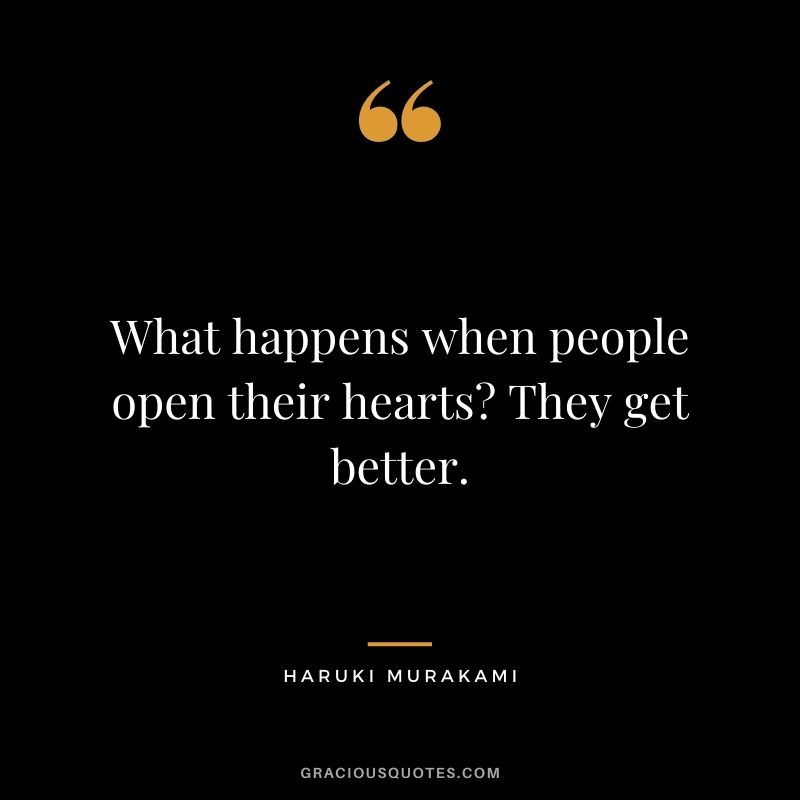 What happens when people open their hearts? They get better. - Haruki Murakami