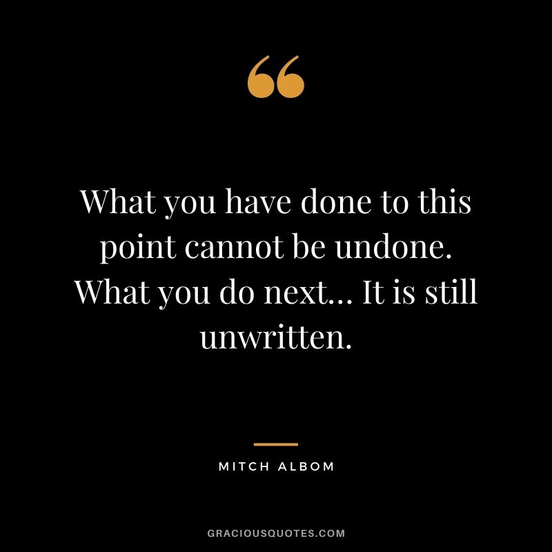 What you have done to this point cannot be undone. What you do next… It is still unwritten.