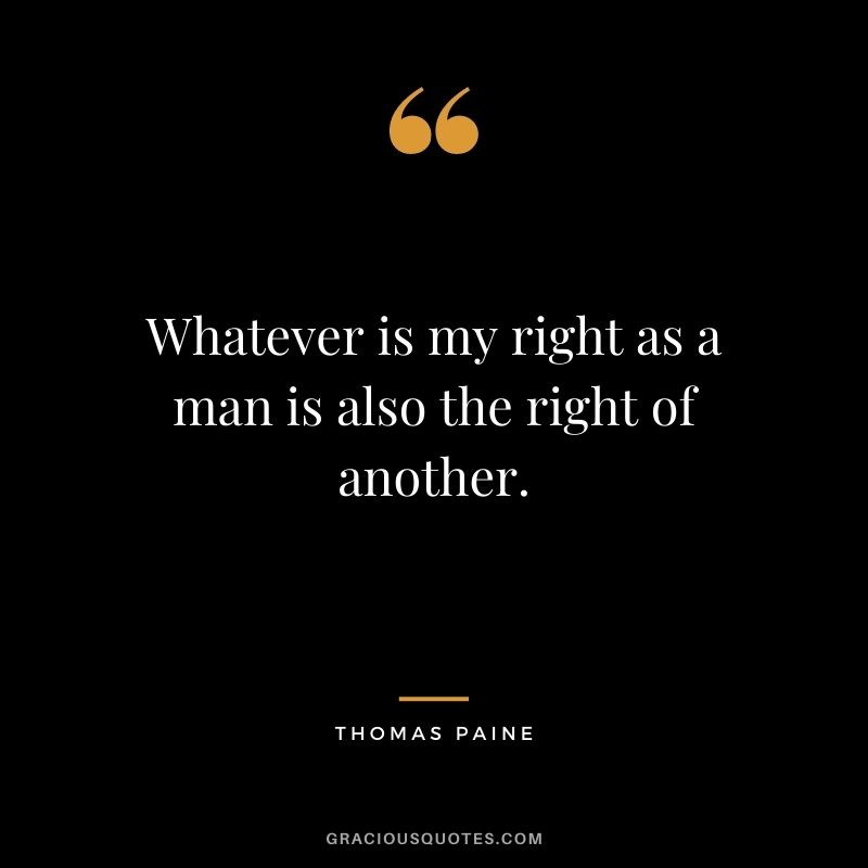 Whatever is my right as a man is also the right of another. - Thomas Paine