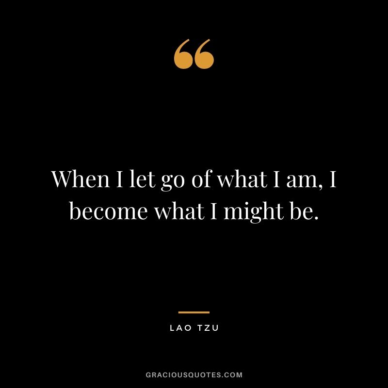 When I let go of what I am, I become what I might be. - Lao Tzu