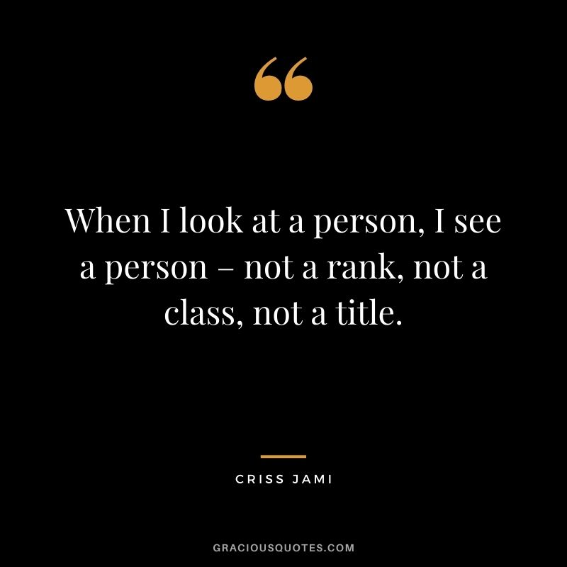 When I look at a person, I see a person – not a rank, not a class, not a title. - Criss Jami