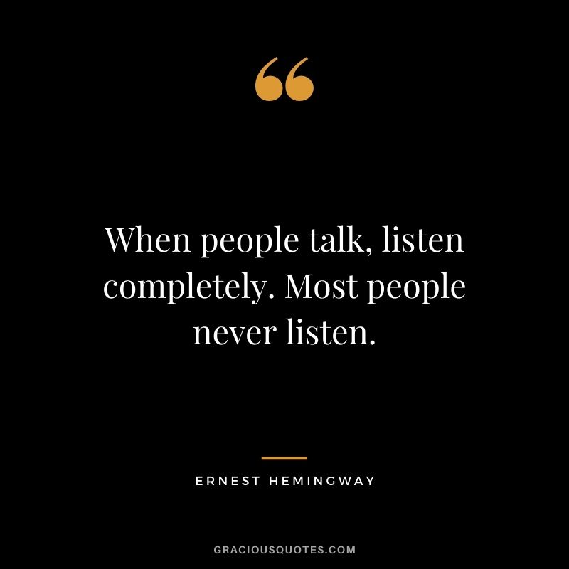 When people talk, listen completely. Most people never listen. - Ernest Hemingway