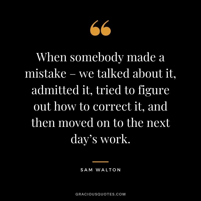 When somebody made a mistake – we talked about it, admitted it, tried to figure out how to correct it, and then moved on to the next day’s work.