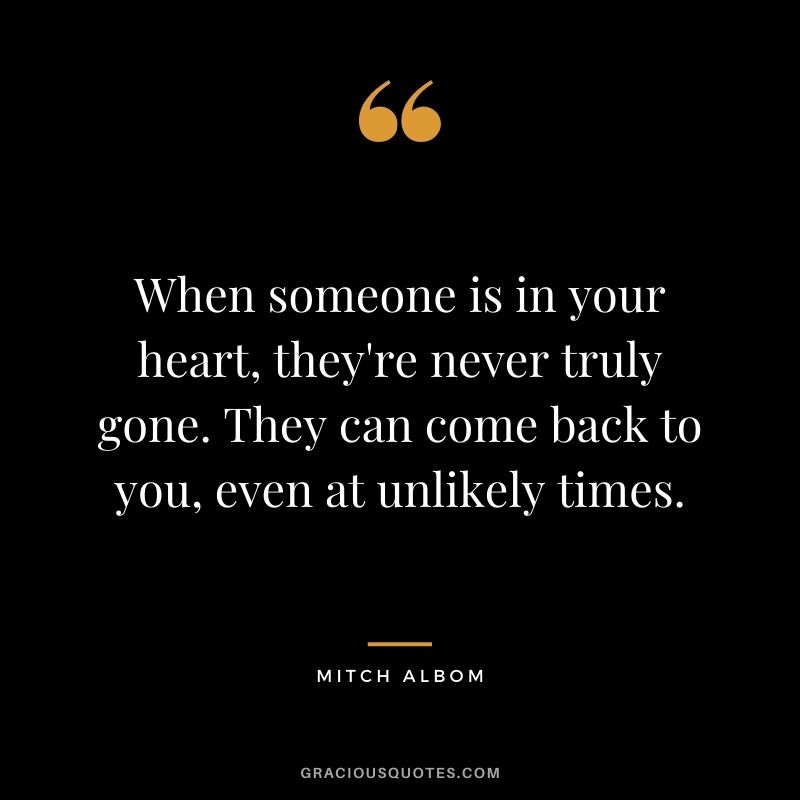 When someone is in your heart, they're never truly gone. They can come back to you, even at unlikely times.