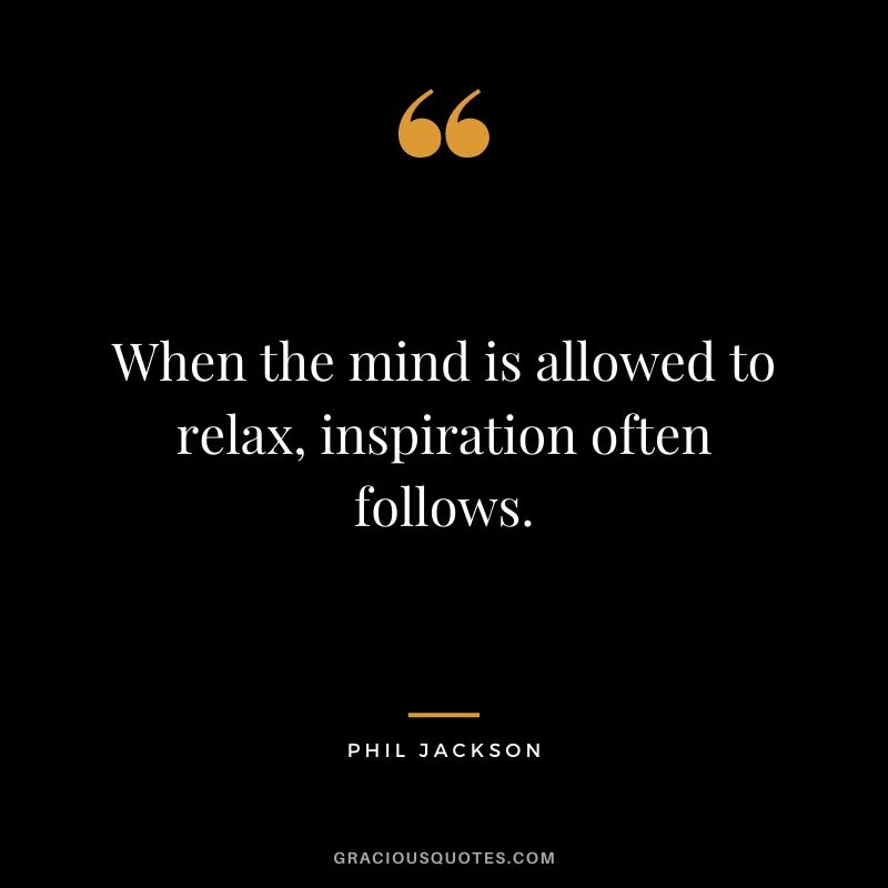 When the mind is allowed to relax, inspiration often follows.
