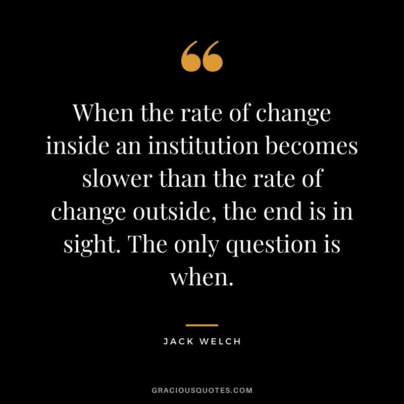 When the rate of change inside an institution becomes slower than the rate of change outside, the end is in sight. The only question is when.
