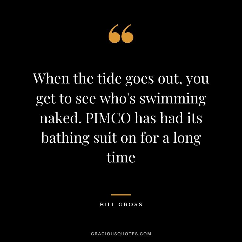 When the tide goes out, you get to see who's swimming naked. PIMCO has had its bathing suit on for a long time