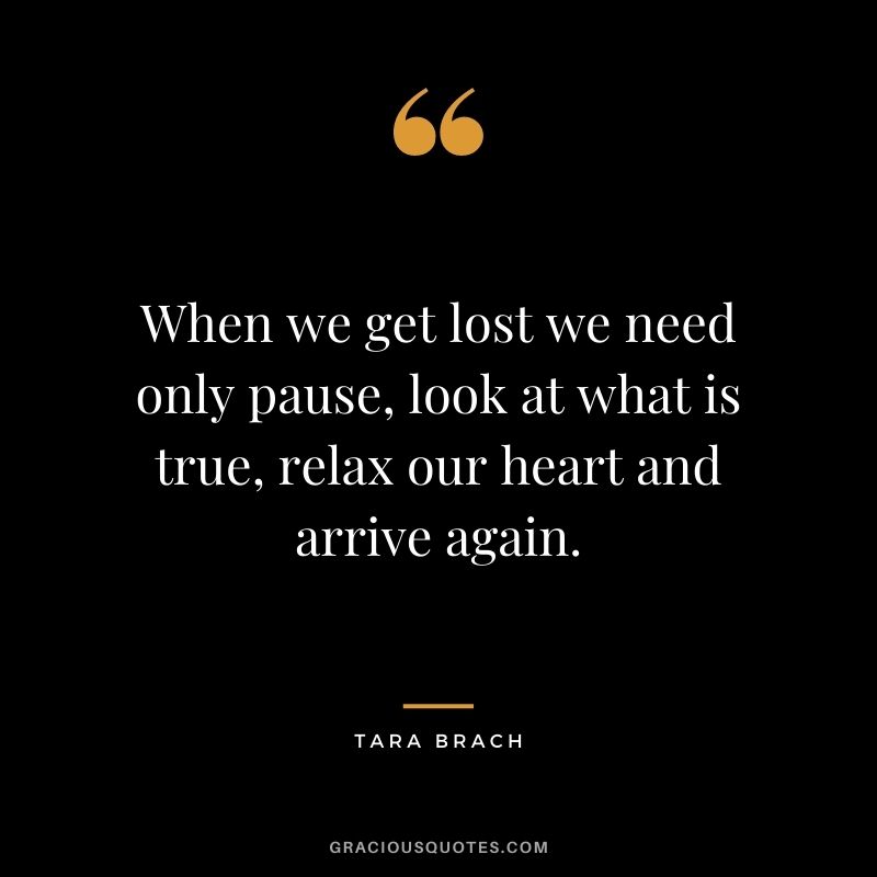 When we get lost we need only pause, look at what is true, relax our heart and arrive again.