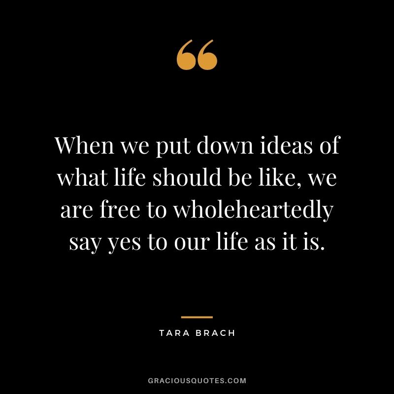 When we put down ideas of what life should be like, we are free to wholeheartedly say yes to our life as it is.