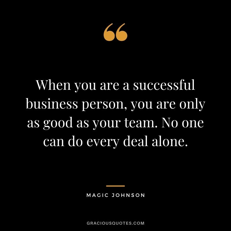 When you are a successful business person, you are only as good as your team. No one can do every deal alone.