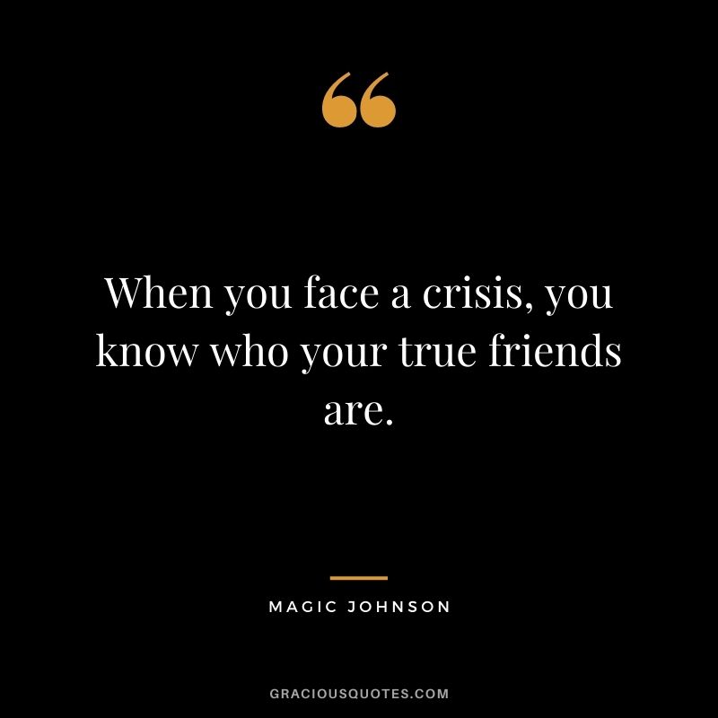 When you face a crisis, you know who your true friends are.