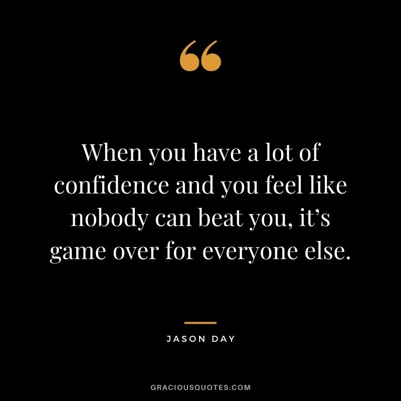 When you have a lot of confidence and you feel like nobody can beat you, it’s game over for everyone else. - Jason Day