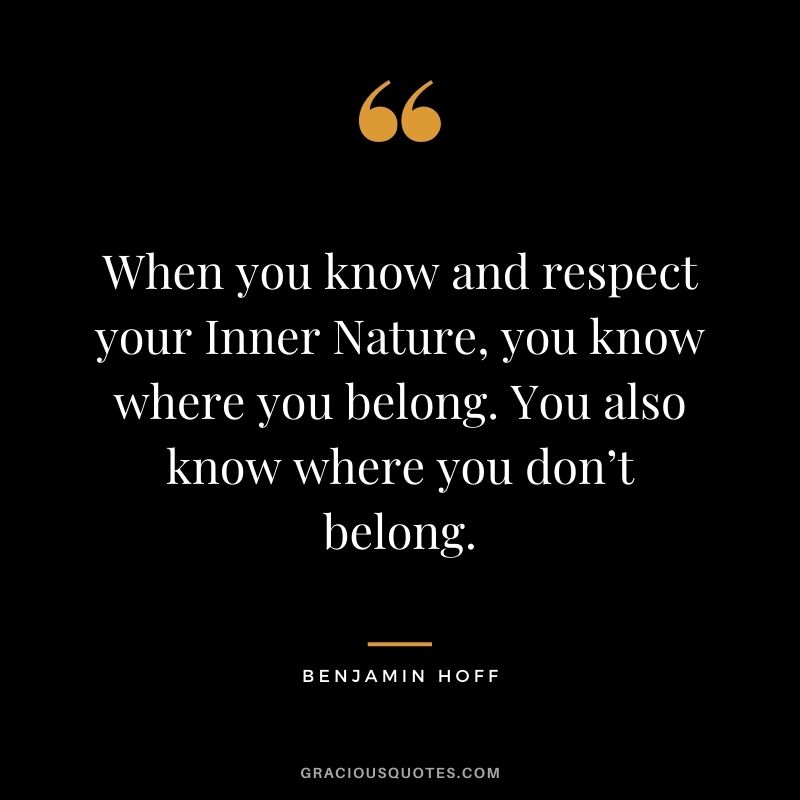 When you know and respect your Inner Nature, you know where you belong. You also know where you don’t belong. - Benjamin Hoff