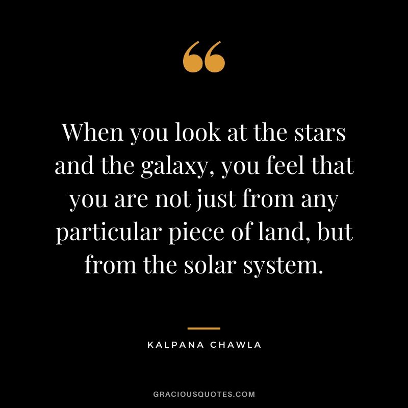 When you look at the stars and the galaxy, you feel that you are not just from any particular piece of land, but from the solar system.