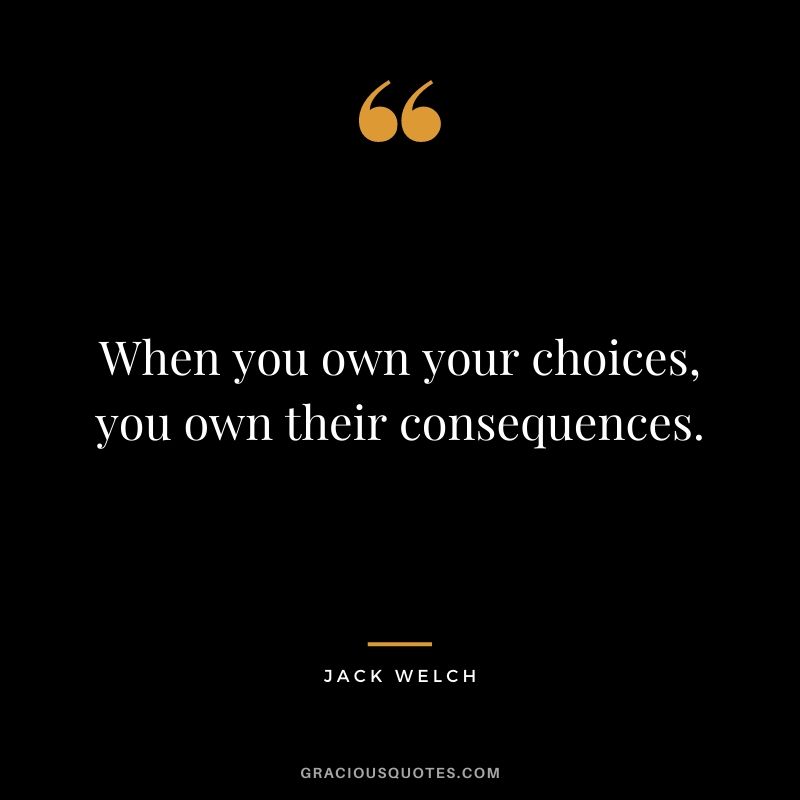 When you own your choices, you own their consequences.