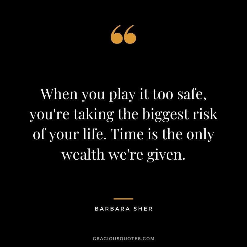 When you play it too safe, you're taking the biggest risk of your life. Time is the only wealth we're given. - Barbara Sher