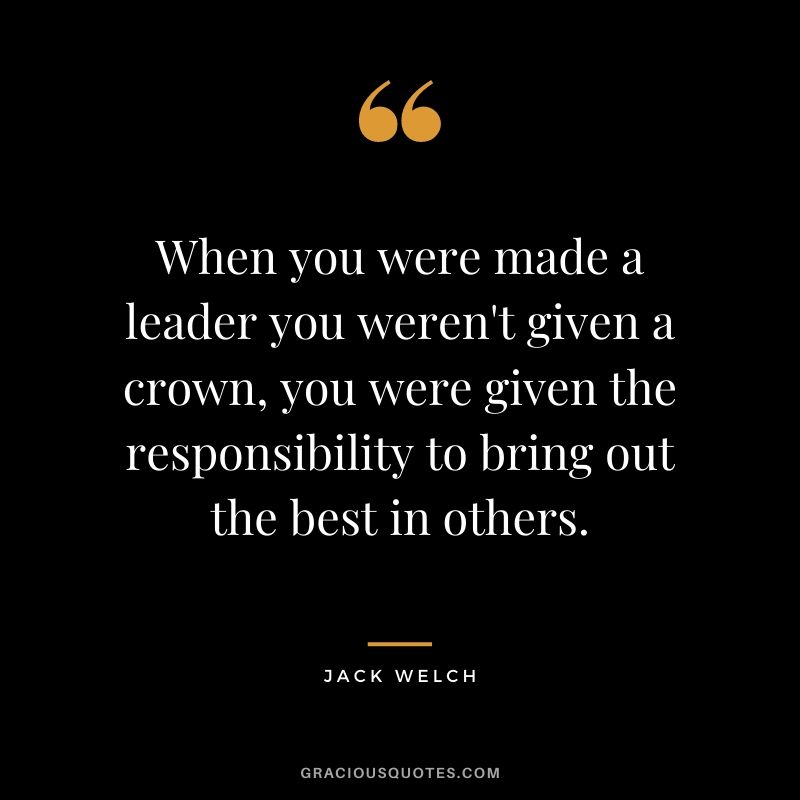 When you were made a leader you weren't given a crown, you were given the responsibility to bring out the best in others.