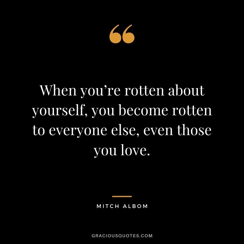 When you’re rotten about yourself, you become rotten to everyone else, even those you love.