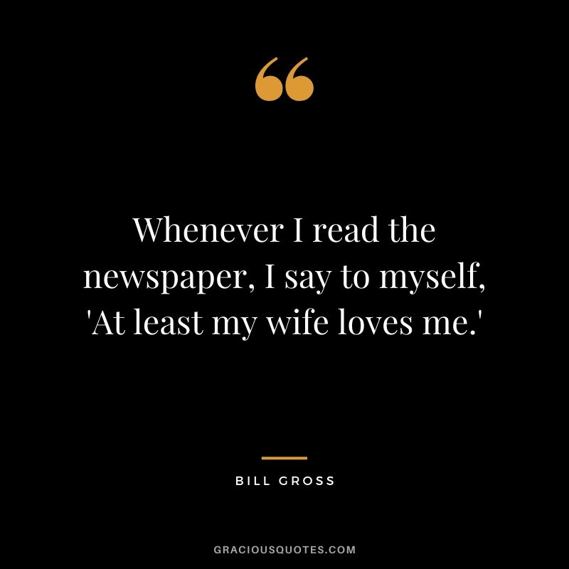 Whenever I read the newspaper, I say to myself, 'At least my wife loves me.'