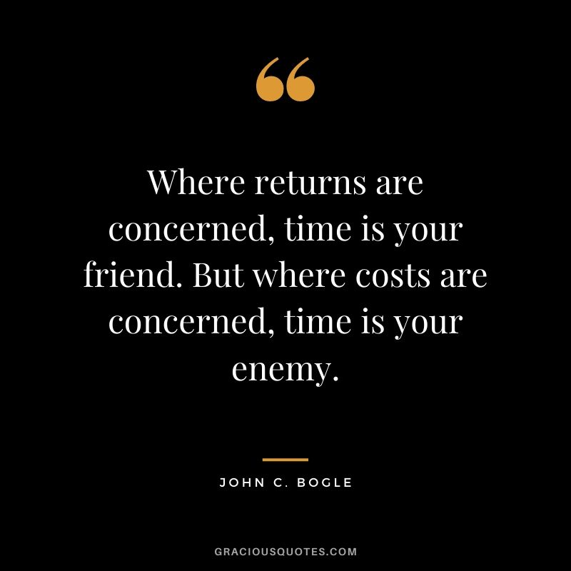 Where returns are concerned, time is your friend. But where costs are concerned, time is your enemy.